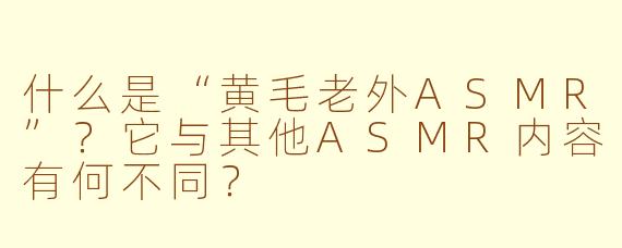 什么是“黄毛老外ASMR”？它与其他ASMR内容有何不同？