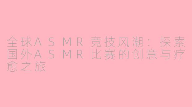 全球ASMR竞技风潮：探索国外ASMR比赛的创意与疗愈之旅