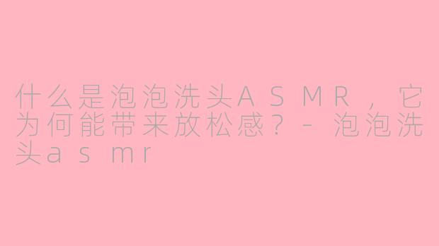 什么是泡泡洗头ASMR，它为何能带来放松感？-泡泡洗头asmr