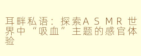 耳畔私语：探索ASMR世界中“吸血”主题的感官体验