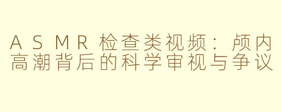 ASMR检查类视频：颅内高潮背后的科学审视与争议