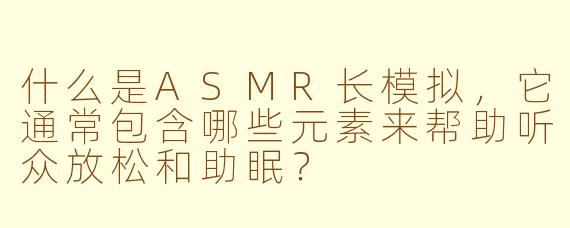 什么是ASMR长模拟，它通常包含哪些元素来帮助听众放松和助眠？