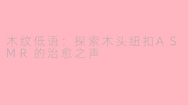 木纹低语：探索木头纽扣ASMR的治愈之声