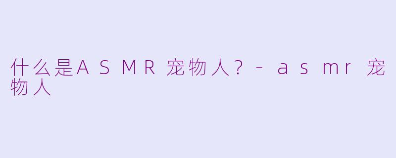 什么是ASMR宠物人？