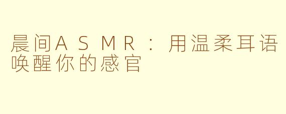 晨间ASMR:用温柔耳语唤醒你的感官