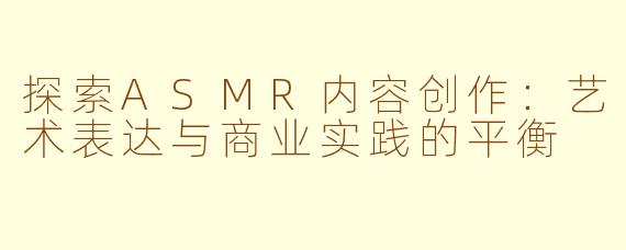 探索ASMR内容创作:艺术表达与商业实践的平衡