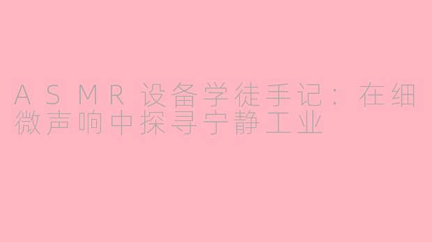 ASMR设备学徒手记：在细微声响中探寻宁静工业