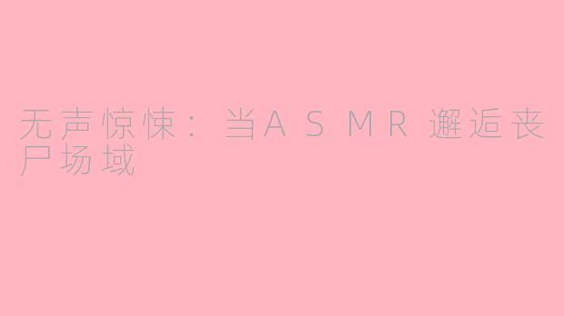 无声惊悚：当ASMR邂逅丧尸场域