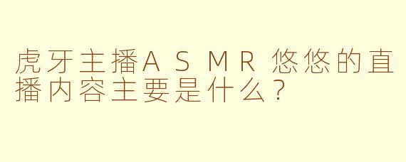虎牙主播ASMR悠悠的直播内容主要是什么？