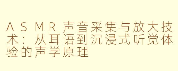 ASMR声音采集与放大技术：从耳语到沉浸式听觉体验的声学原理
