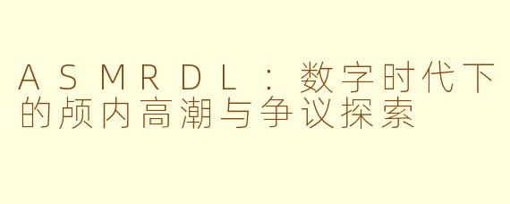 ASMRDL：数字时代下的颅内高潮与争议探索