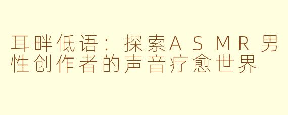 耳畔低语:探索ASMR男性创作者的声音疗愈世界