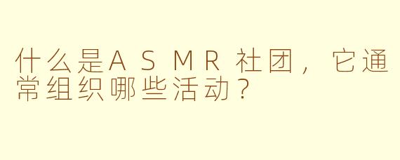 什么是ASMR社团，它通常组织哪些活动？