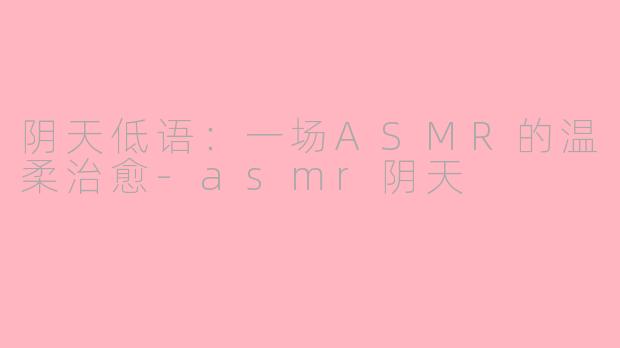 阴天低语:一场ASMR的温柔治愈-asmr阴天
