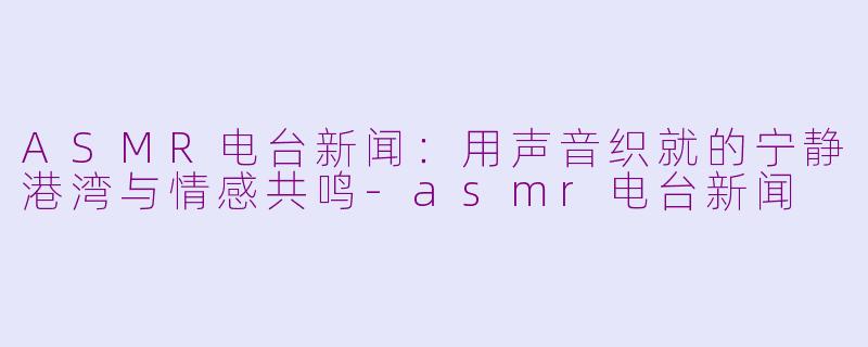 ASMR电台新闻:用声音织就的宁静港湾与情感共鸣-asmr电台新闻