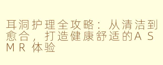 耳洞护理全攻略:从清洁到愈合,打造健康舒适的ASMR体验