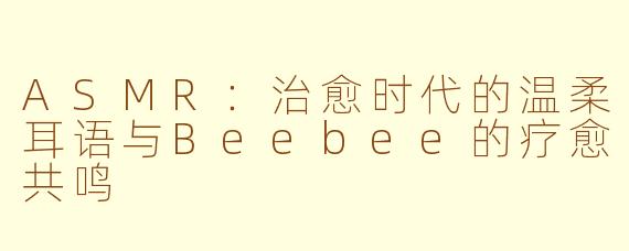 ASMR：治愈时代的温柔耳语与Beebee的疗愈共鸣