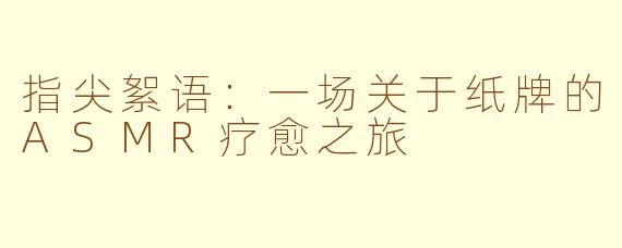 指尖絮语:一场关于纸牌的ASMR疗愈之旅