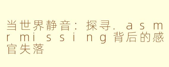 当世界静音：探寻.asmrmissing背后的感官失落