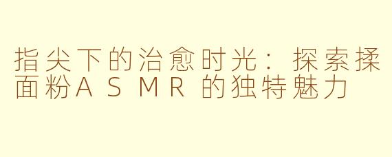 指尖下的治愈时光：探索揉面粉ASMR的独特魅力