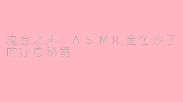 流金之声:ASMR金色沙子的疗愈秘境