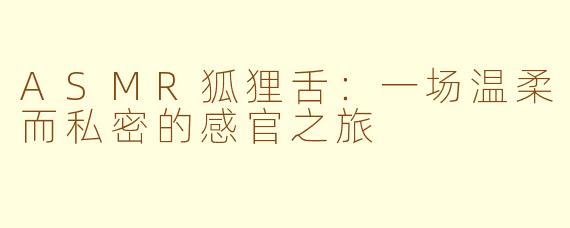 ASMR狐狸舌：一场温柔而私密的感官之旅