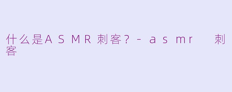 什么是ASMR刺客？-asmr 刺客