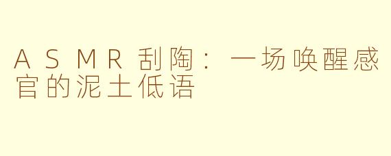 ASMR刮陶：一场唤醒感官的泥土低语