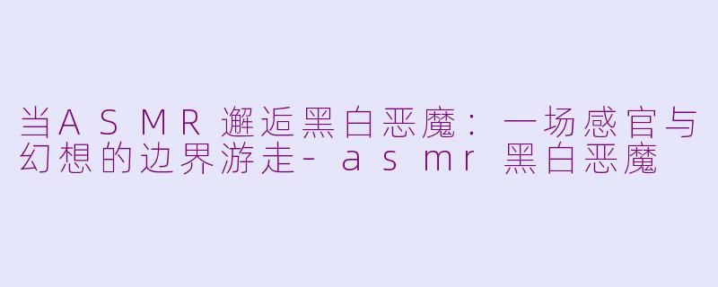 当ASMR邂逅黑白恶魔：一场感官与幻想的边界游走-asmr黑白恶魔