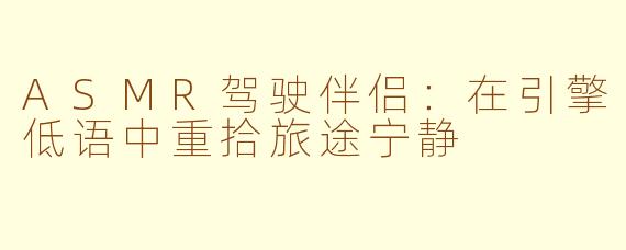 ASMR驾驶伴侣:在引擎低语中重拾旅途宁静