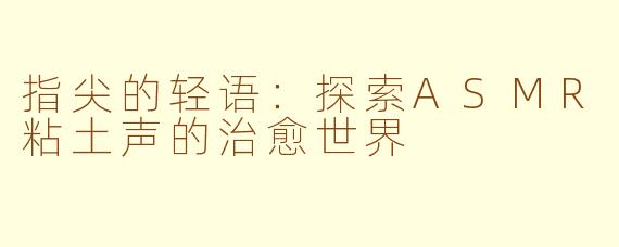 指尖的轻语：探索ASMR粘土声的治愈世界