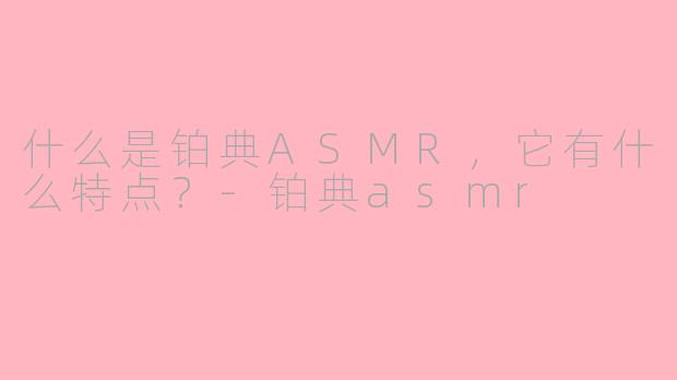 什么是铂典ASMR，它有什么特点？-铂典asmr