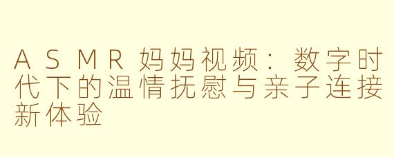 ASMR妈妈视频：数字时代下的温情抚慰与亲子连接新体验
