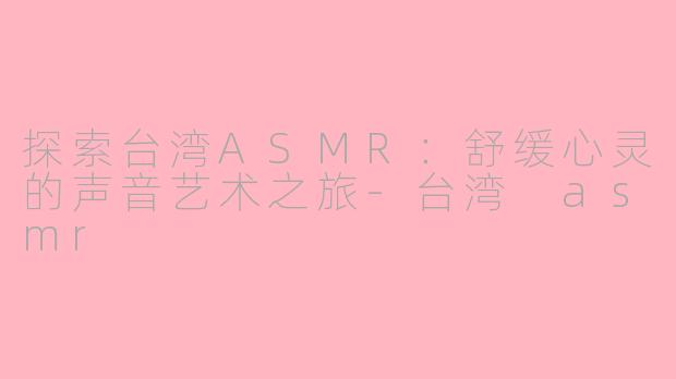 探索台湾ASMR:舒缓心灵的声音艺术之旅-台湾 asmr