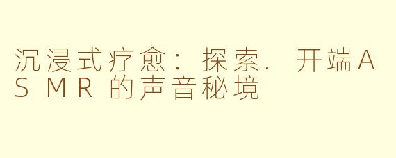 沉浸式疗愈：探索.开端ASMR的声音秘境