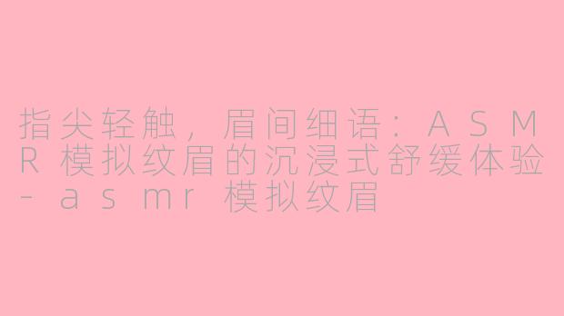 指尖轻触,眉间细语:ASMR模拟纹眉的沉浸式舒缓体验-asmr模拟纹眉