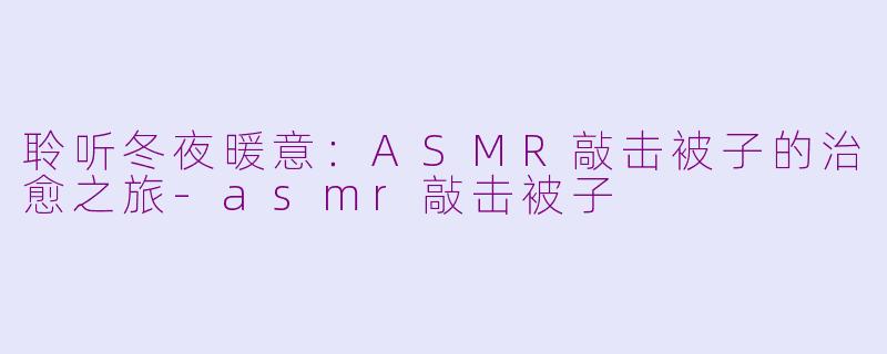 聆听冬夜暖意：ASMR敲击被子的治愈之旅-asmr敲击被子