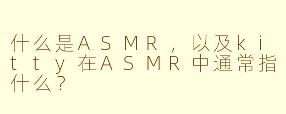 什么是ASMR，以及kitty在ASMR中通常指什么？