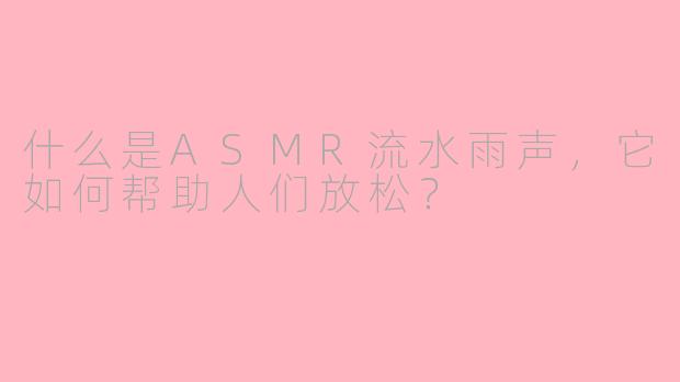 什么是ASMR流水雨声，它如何帮助人们放松？