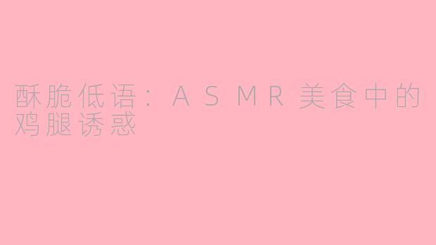 酥脆低语：ASMR美食中的鸡腿诱惑