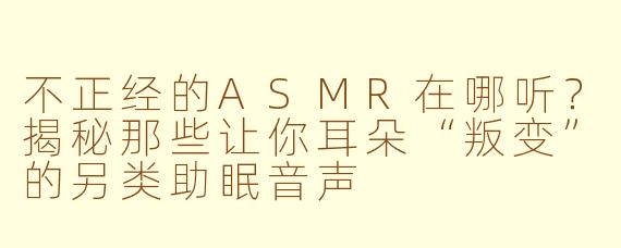 不正经的ASMR在哪听？揭秘那些让你耳朵“叛变”的另类助眠音声