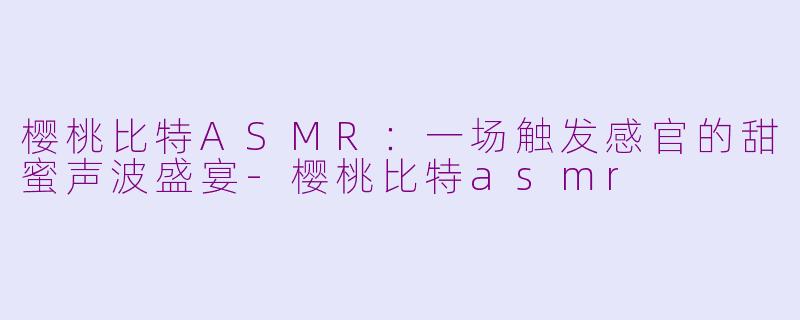 樱桃比特ASMR：一场触发感官的甜蜜声波盛宴