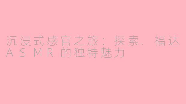 沉浸式感官之旅：探索.福达ASMR的独特魅力