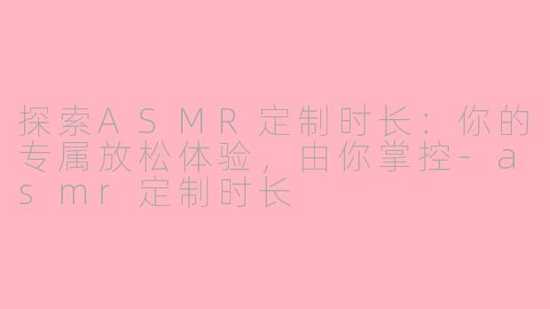 探索ASMR定制时长：你的专属放松体验，由你掌控-asmr定制时长