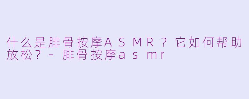 什么是腓骨按摩ASMR？它如何帮助放松？-腓骨按摩asmr