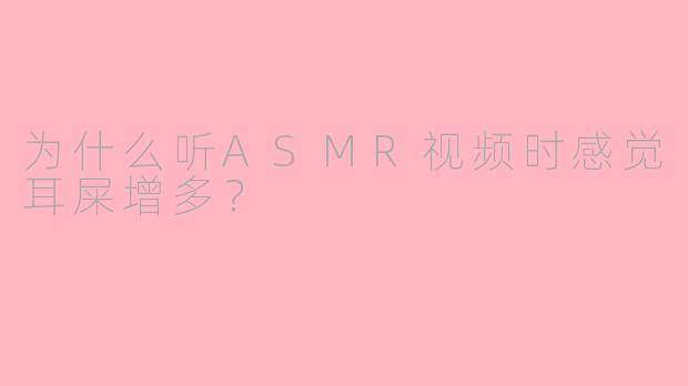 为什么听ASMR视频时感觉耳屎增多？