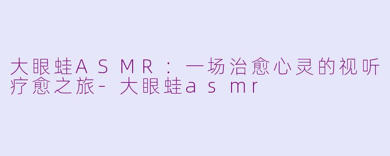 大眼蛙ASMR：一场治愈心灵的视听疗愈之旅-大眼蛙asmr