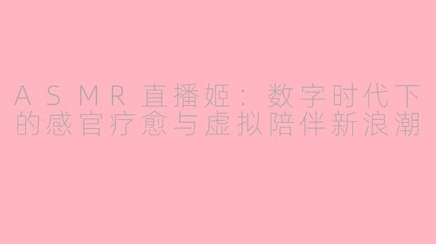 ASMR直播姬：数字时代下的感官疗愈与虚拟陪伴新浪潮