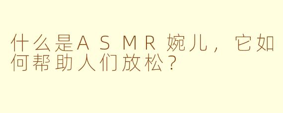 什么是ASMR婉儿，它如何帮助人们放松？
