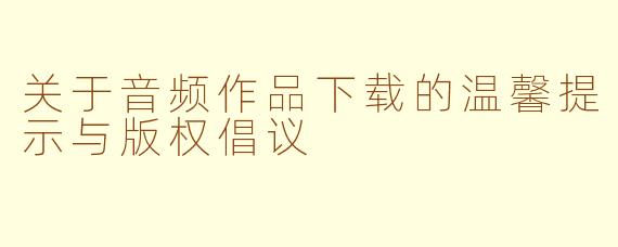 关于音频作品下载的温馨提示与版权倡议